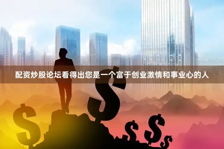 配资炒股论坛看得出您是一个富于创业激情和事业心的人