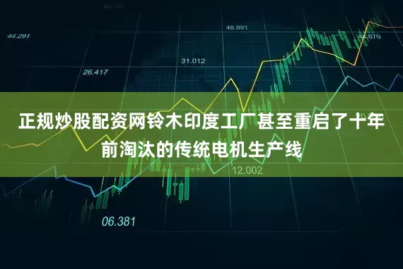 正规炒股配资网铃木印度工厂甚至重启了十年前淘汰的传统电机生产线