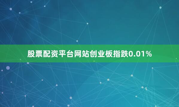 股票配资平台网站创业板指跌0.01%