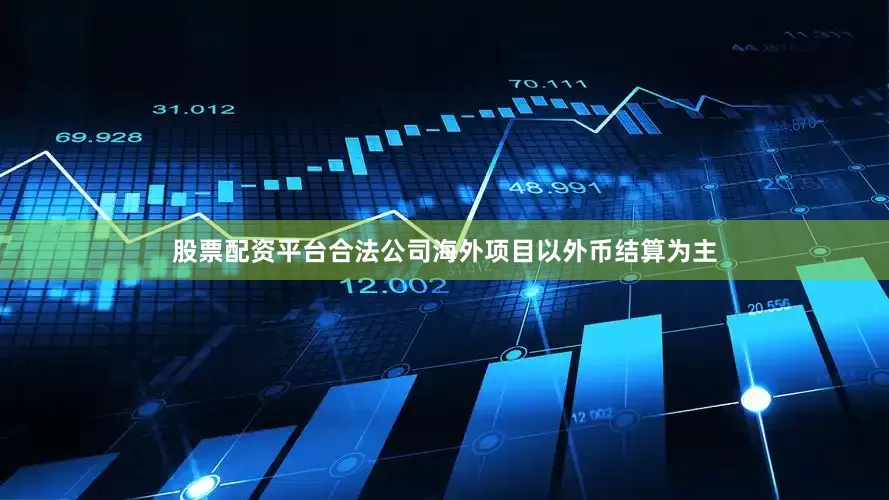 股票配资平台合法公司海外项目以外币结算为主