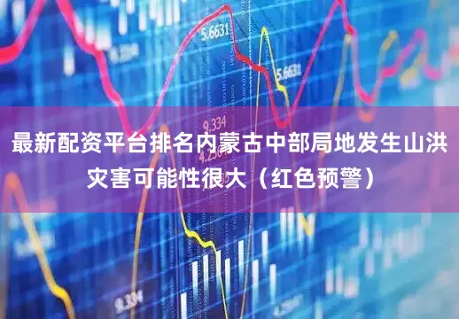 最新配资平台排名内蒙古中部局地发生山洪灾害可能性很大（红色预警）