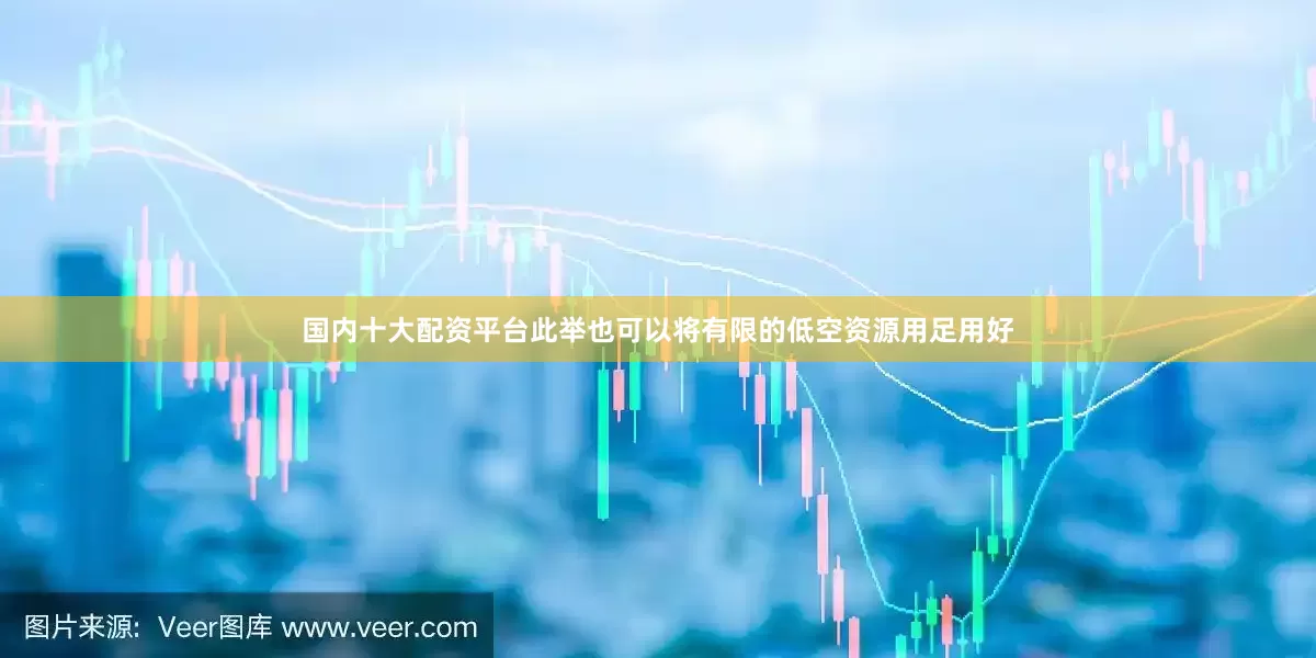 国内十大配资平台此举也可以将有限的低空资源用足用好