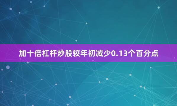 加十倍杠杆炒股较年初减少0.13个百分点
