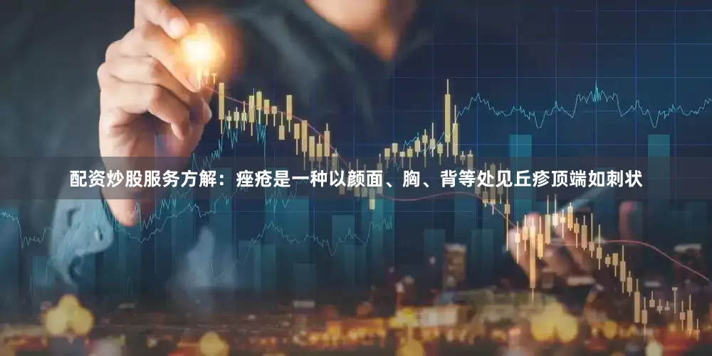 配资炒股服务方解：痤疮是一种以颜面、胸、背等处见丘疹顶端如刺状