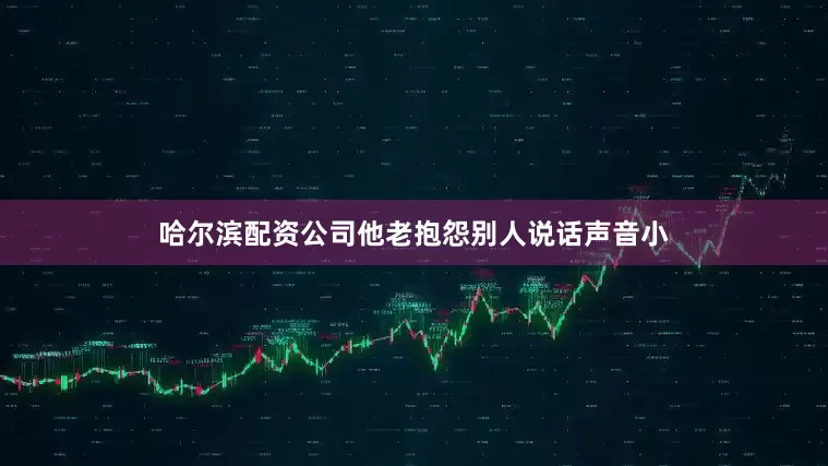 哈尔滨配资公司他老抱怨别人说话声音小