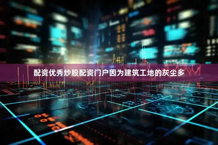 配资优秀炒股配资门户因为建筑工地的灰尘多