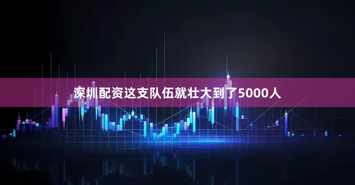 深圳配资这支队伍就壮大到了5000人