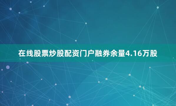 在线股票炒股配资门户融券余量4.16万股