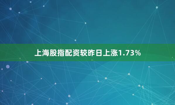 上海股指配资较昨日上涨1.73%