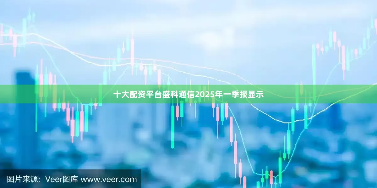 十大配资平台盛科通信2025年一季报显示