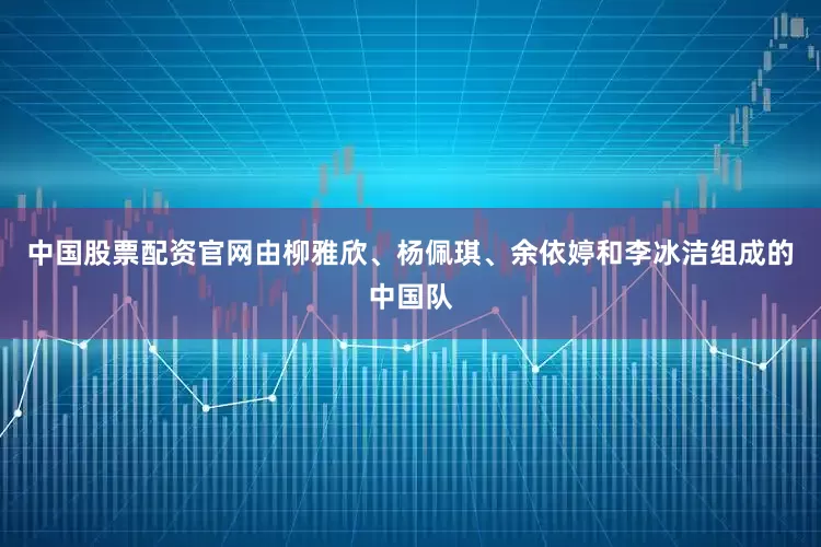 中国股票配资官网由柳雅欣、杨佩琪、余依婷和李冰洁组成的中国队