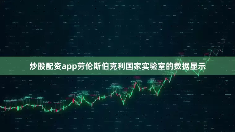 炒股配资app劳伦斯伯克利国家实验室的数据显示