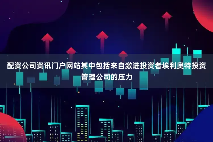 配资公司资讯门户网站其中包括来自激进投资者埃利奥特投资管理公司的压力