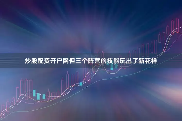 炒股配资开户网但三个阵营的技能玩出了新花样