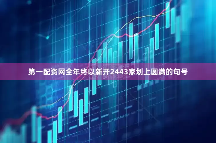 第一配资网全年终以新开2443家划上圆满的句号