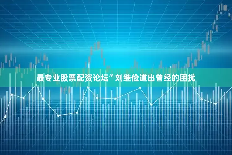 最专业股票配资论坛”刘继俭道出曾经的困扰