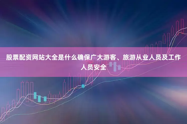 股票配资网站大全是什么确保广大游客、旅游从业人员及工作人员安全