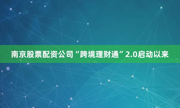 南京股票配资公司“跨境理财通”2.0启动以来