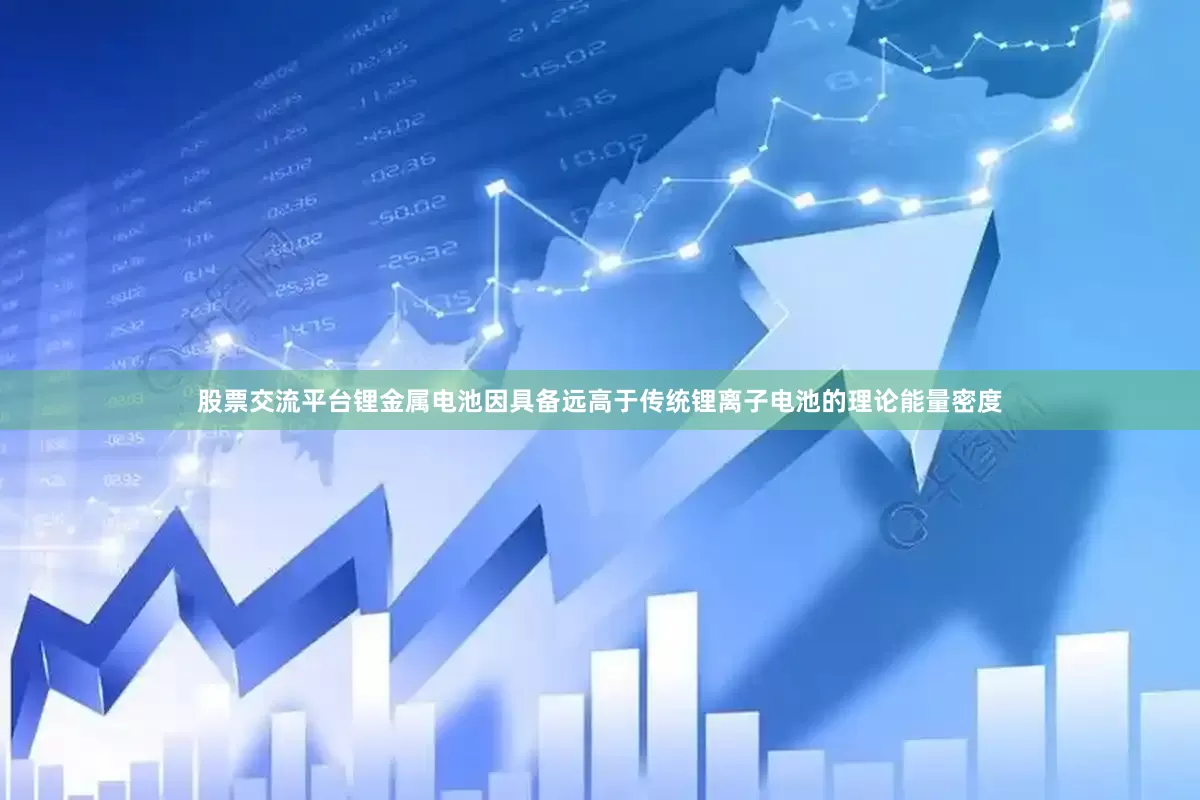 股票交流平台锂金属电池因具备远高于传统锂离子电池的理论能量密度
