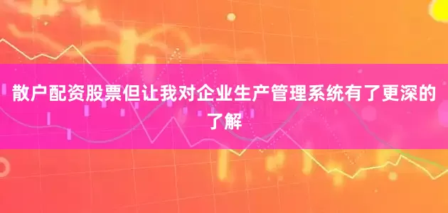 散户配资股票但让我对企业生产管理系统有了更深的了解