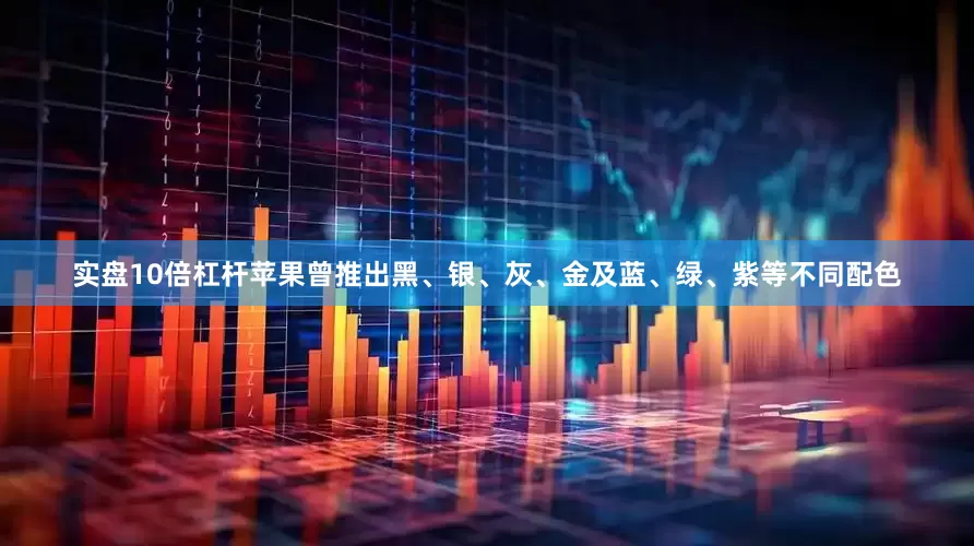 实盘10倍杠杆苹果曾推出黑、银、灰、金及蓝、绿、紫等不同配色