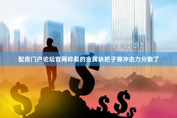 配资门户论坛官网碎裂的金属块把子弹冲击力分散了