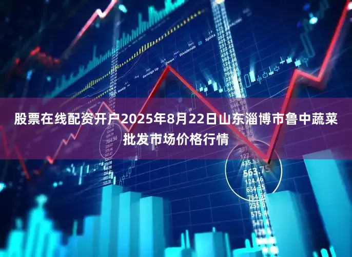 股票在线配资开户2025年8月22日山东淄博市鲁中蔬菜批发市场价格行情
