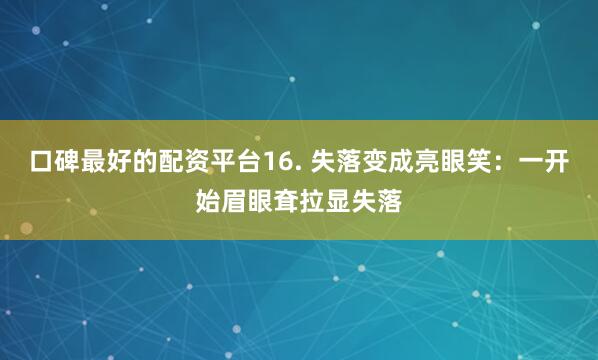 口碑最好的配资平台16. 失落变成亮眼笑：一开始眉眼耷拉显失落