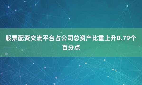股票配资交流平台占公司总资产比重上升0.79个百分点