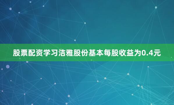 股票配资学习洁雅股份基本每股收益为0.4元