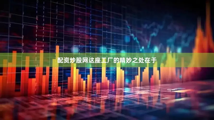 配资炒股网这座工厂的精妙之处在于