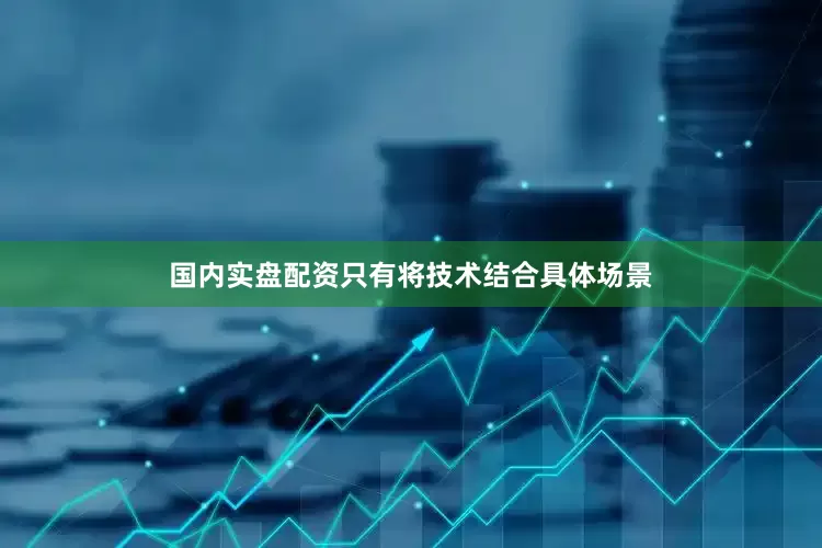国内实盘配资只有将技术结合具体场景