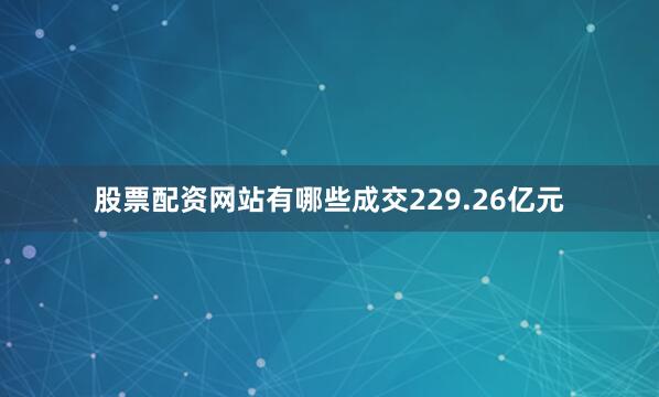 股票配资网站有哪些成交229.26亿元