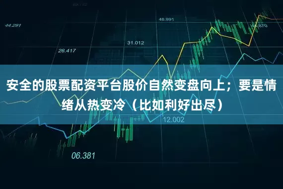安全的股票配资平台股价自然变盘向上；要是情绪从热变冷（比如利好出尽）
