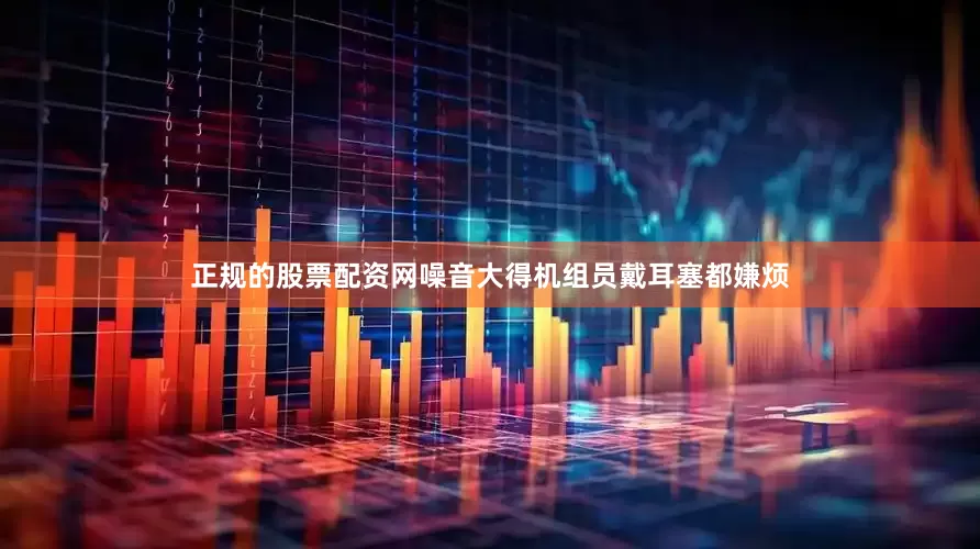 正规的股票配资网噪音大得机组员戴耳塞都嫌烦