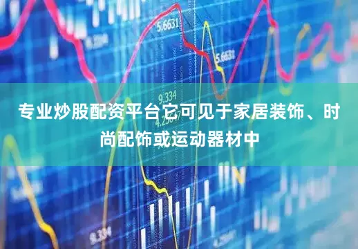 专业炒股配资平台它可见于家居装饰、时尚配饰或运动器材中