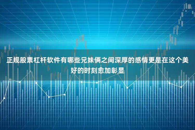 正规股票杠杆软件有哪些兄妹俩之间深厚的感情更是在这个美好的时刻愈加彰显