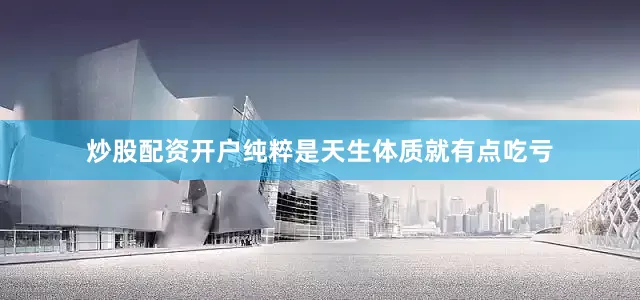 炒股配资开户纯粹是天生体质就有点吃亏
