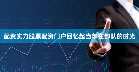 配资实力股票配资门户回忆起当年在部队的时光