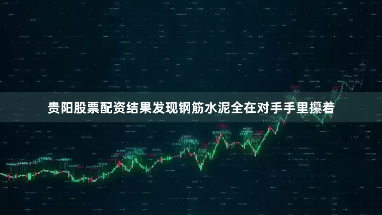 贵阳股票配资结果发现钢筋水泥全在对手手里攥着