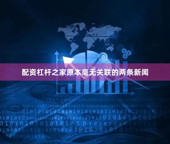 配资杠杆之家原本毫无关联的两条新闻