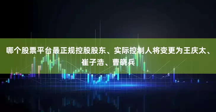 哪个股票平台最正规控股股东、实际控制人将变更为王庆太、崔子浩、曹晓兵