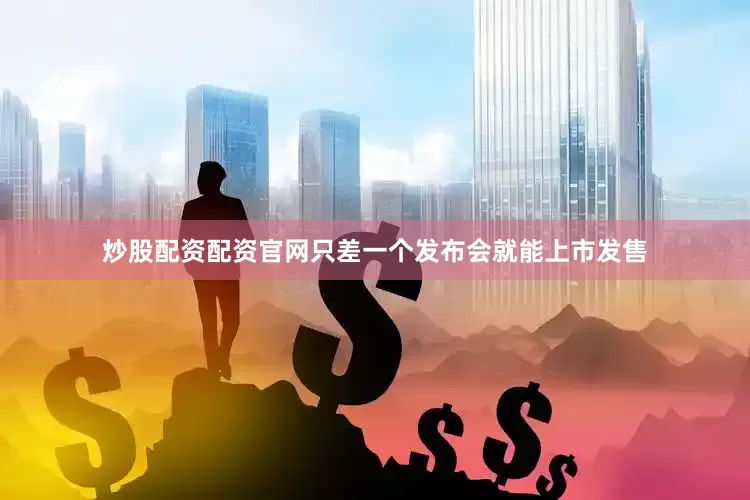 炒股配资配资官网只差一个发布会就能上市发售