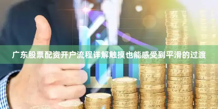 广东股票配资开户流程详解触摸也能感受到平滑的过渡