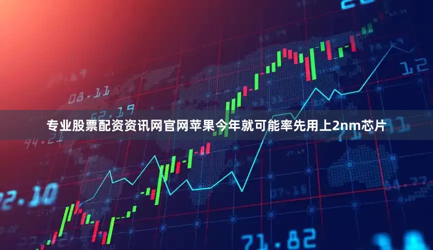 专业股票配资资讯网官网苹果今年就可能率先用上2nm芯片