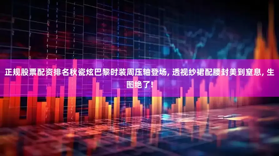 正规股票配资排名秋瓷炫巴黎时装周压轴登场, 透视纱裙配腰封美到窒息, 生图绝了!